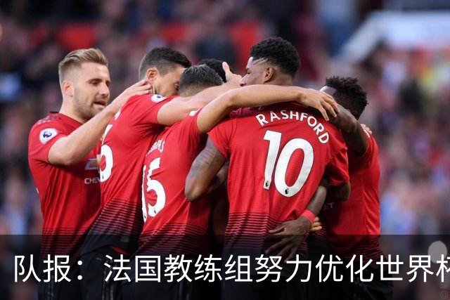 队报：法国教练组努力优化世界杯行程，曾与FIFA进行艰苦磋商