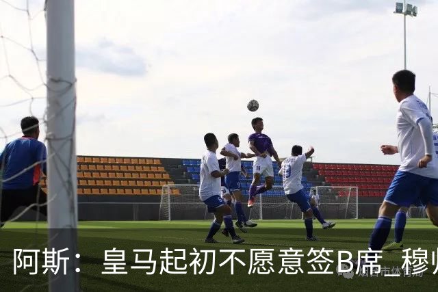阿斯：皇马起初不愿意签B席 穆帅提出的要求中最容易的就是B席